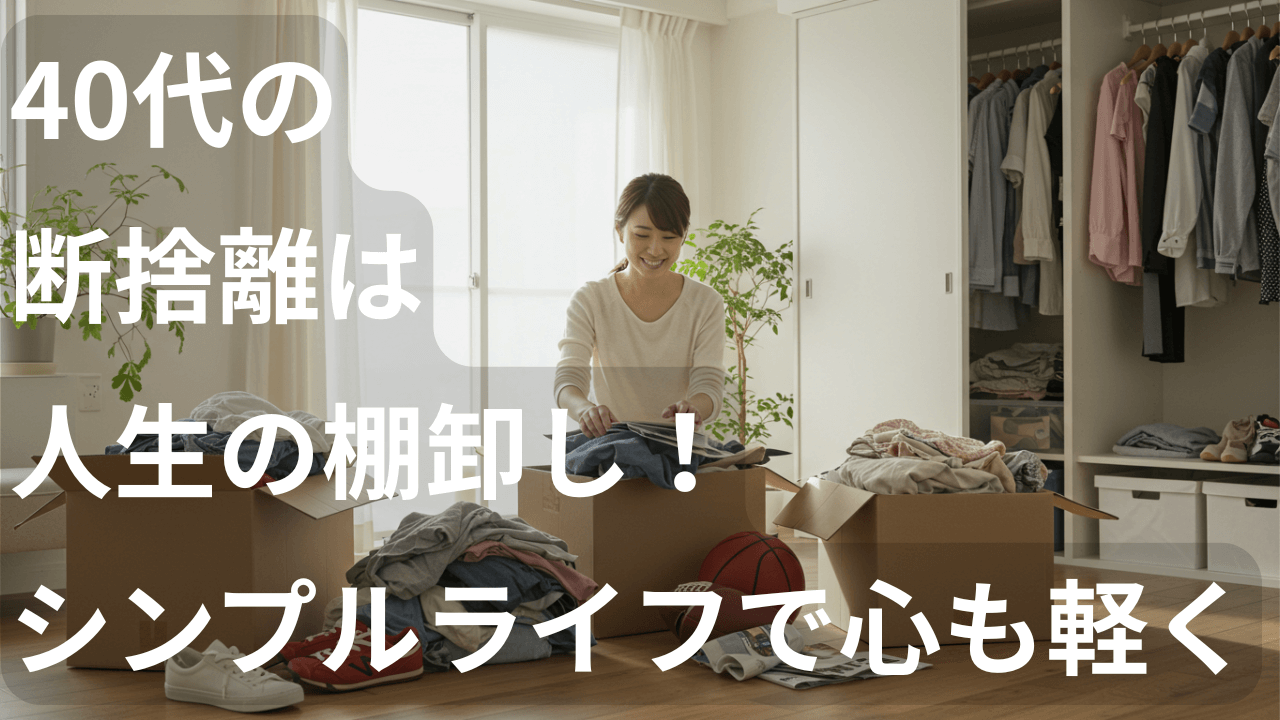 40代の断捨離は 人生の棚卸し！ シンプルライフで心も軽く